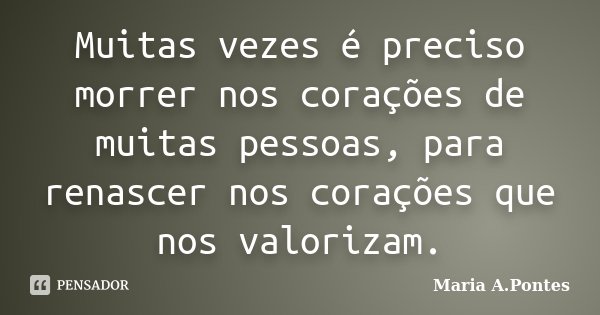 Muitas vezes é preciso morrer nos corações de muitas pessoas, para renascer nos corações que nos valorizam.... Frase de Maria A. Pontes.