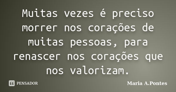 Muitas vezes é preciso morrer nos corações de muitas pessoas, para renascer nos corações que nos valorizam.... Frase de Maria A. Pontes.