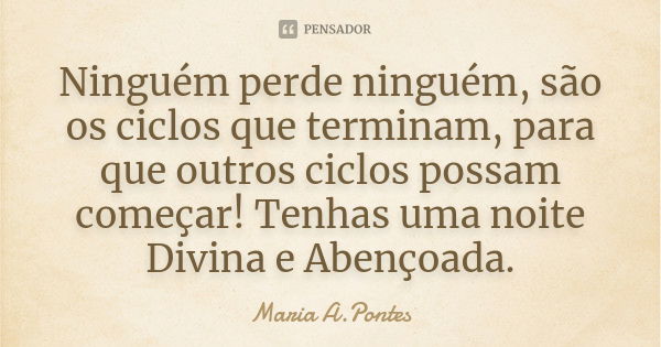 Ninguém perde ninguém, são os ciclos que terminam, para que outros ciclos possam começar! Tenhas uma noite Divina e Abençoada.... Frase de Maria A. Pontes.