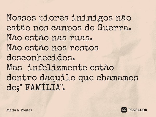 ⁠Nossos piores inimigos não estão nos campos de Guerra. Não estão nas ruas. Não estão nos rostos desconhecidos. Mas infelizmente estão dentro daquilo que chamam... Frase de Maria A. Pontes.