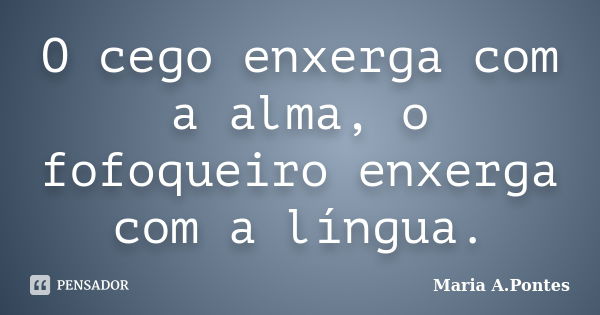 O cego enxerga com a alma, o fofoqueiro enxerga com a língua.... Frase de Maria A. Pontes.