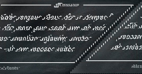 Sabe porque Deus fez o tempo? Ele o fez para que cada um de nós possamos analisar alguém, antes de coloca -lo em nossas vidas.... Frase de Maria A. Pontes.