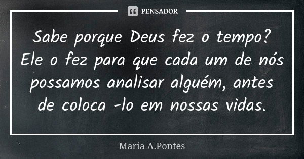 Sabe porque Deus fez o tempo? Ele o fez para que cada um de nós possamos analisar alguém, antes de coloca -lo em nossas vidas.... Frase de Maria A. Pontes.