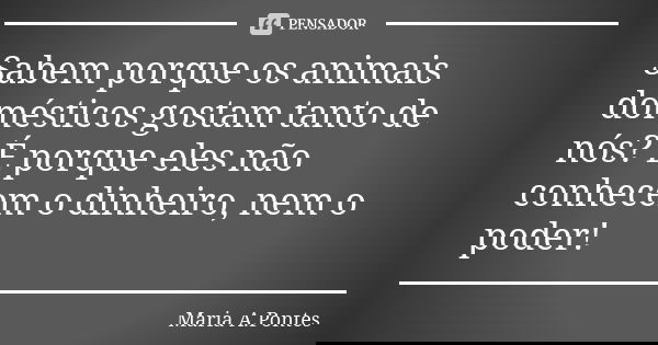 Sabem porque os animais domésticos gostam tanto de nós? É porque eles não conhecem o dinheiro, nem o poder!... Frase de Maria A. Pontes.