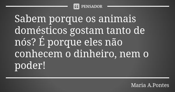 Sabem porque os animais domésticos gostam tanto de nós? É porque eles não conhecem o dinheiro, nem o poder!... Frase de Maria A. Pontes.