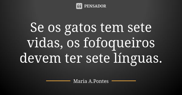 Se os gatos tem sete vidas, os fofoqueiros devem ter sete línguas.... Frase de Maria A. Pontes.