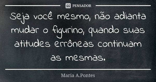 Seja você mesmo, não adianta mudar o figurino, quando suas atitudes errôneas continuam as mesmas.... Frase de Maria A. Pontes.