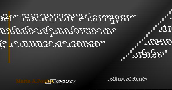 Ser "ESCRITOR"é carregar toneladas de palavras na mente, e nunca se cansar delas!... Frase de Maria A. Pontes.