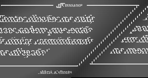 Tantas ilusões na vida, poucos sabem que estão em fila única, caminhando na mesma direção!... Frase de Maria A. Pontes.