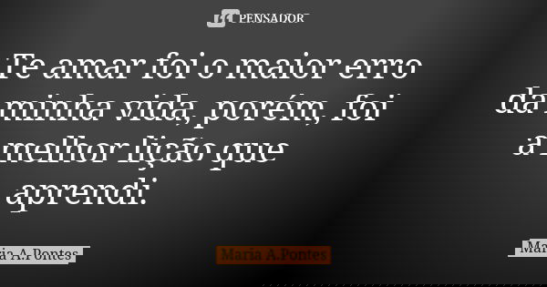 Te amar foi o maior erro da minha vida, porém, foi a melhor lição que aprendi.... Frase de Maria A. Pontes.