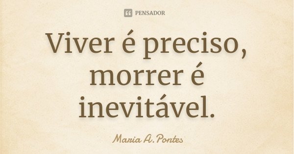 Viver é preciso, morrer é inevitável.... Frase de Maria A. Pontes.