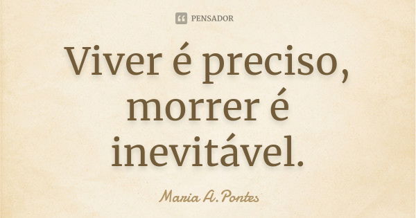 Viver é preciso, morrer é inevitável.... Frase de Maria A. Pontes.