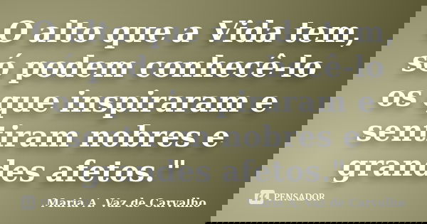 O alto que a Vida tem, só podem conhecê-lo os que inspiraram e sentiram nobres e grandes afetos."... Frase de Maria A. Vaz de Carvalho.