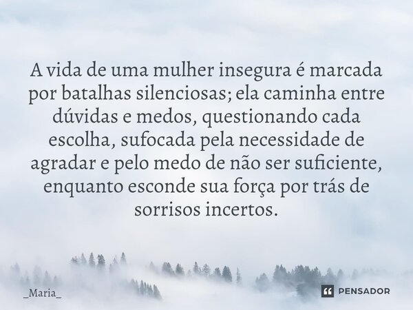 A vida de uma mulher insegura é marcada por batalhas silenciosas; ela caminha entre dúvidas e medos, questionando cada escolha, sufocada pela necessidade de ag... Frase de _Maria_.