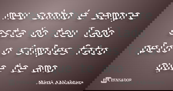 meu sonho é sempre esta do teu lado pelo o simples fato que te amo... Frase de Maria AAlcãntara.