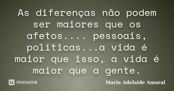 As diferenças não podem ser maiores que os afetos.... pessoais, politicas...a vida é maior que isso, a vida é maior que a gente.... Frase de Maria Adelaide Amaral.