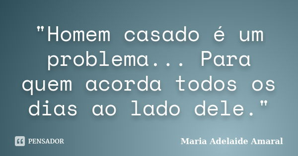 "Homem casado é um problema... Para quem acorda todos os dias ao lado dele."... Frase de Maria Adelaide Amaral.