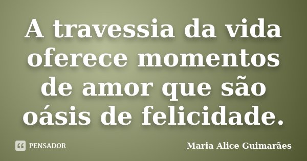 A travessia da vida oferece momentos de amor que são oásis de felicidade.... Frase de Maria Alice Guimarães.