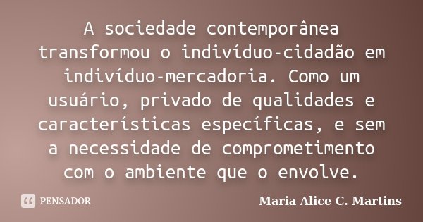 A sociedade contemporânea transformou o indivíduo-cidadão em indivíduo-mercadoria. Como um usuário, privado de qualidades e características específicas, e sem a... Frase de Maria Alice C. Martins.