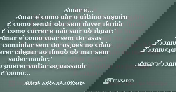 Amar é... Amar é como dar o último suspiro É como sentir dor sem haver ferida É como correr e não sair do lugar! Amar é como voar sem ter asas É como caminhar s... Frase de Maria Alice de Oliveira.