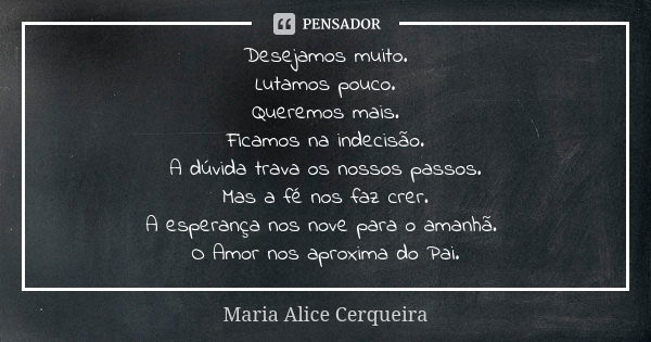 Desejamos muito. Lutamos pouco. Queremos mais. Ficamos na indecisão. A dúvida trava os nossos passos. Mas a fé nos faz crer. A esperança nos nove para o amanhã.... Frase de Maria Alice Cerqueira.