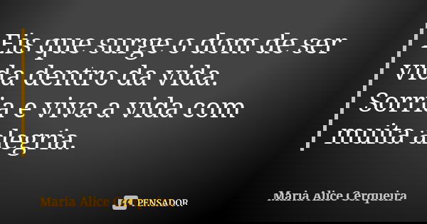 Eis que surge o dom de ser vida dentro da vida. Sorria e viva a vida com muita alegria.... Frase de Maria Alice Cerqueira.