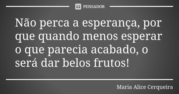 Não perca a esperança, por que quando menos esperar o que parecia acabado, o será dar belos frutos!... Frase de Maria Alice Cerqueira.