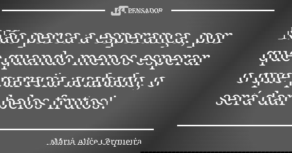 Não perca a esperança, por que quando menos esperar o que parecia acabado, o será dar belos frutos!... Frase de Maria Alice Cerqueira.