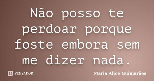 Não posso te perdoar porque foste embora sem me dizer nada.... Frase de Maria Alice Guimarães.