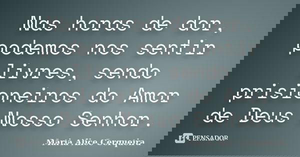 Nas horas de dor, podemos nos sentir livres, sendo prisioneiros do Amor de Deus Nosso Senhor.... Frase de Maria Alice Cerqueira.