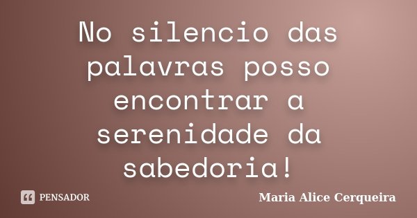 No silencio das palavras posso encontrar a serenidade da sabedoria!... Frase de Maria Alice Cerqueira.