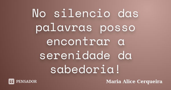 No silencio das palavras posso encontrar a serenidade da sabedoria!... Frase de Maria Alice Cerqueira.