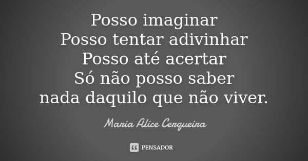 Posso imaginar Posso tentar adivinhar Posso até acertar Só não posso saber nada daquilo que não viver.... Frase de Maria Alice Cerqueira.