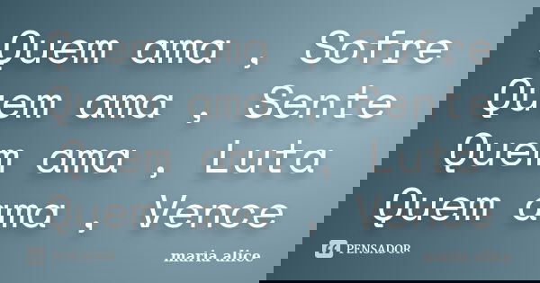 Quem ama , Sofre Quem ama , Sente Quem ama , Luta Quem ama , Vence... Frase de Maria Alice.