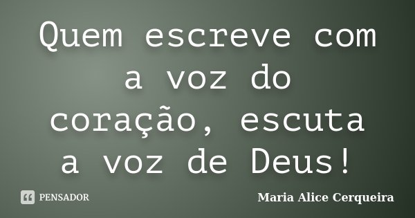 Quem escreve com a voz do coração, escuta a voz de Deus!... Frase de Maria Alice Cerqueira.
