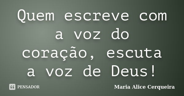 Quem escreve com a voz do coração, escuta a voz de Deus!... Frase de Maria Alice Cerqueira.