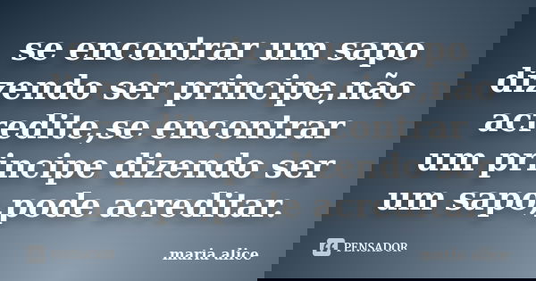 se encontrar um sapo dizendo ser principe,não acredite,se encontrar um principe dizendo ser um sapo,pode acreditar.... Frase de maria alice.