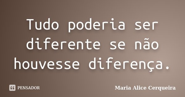 Tudo poderia ser diferente se não houvesse diferença.... Frase de Maria Alice Cerqueira.