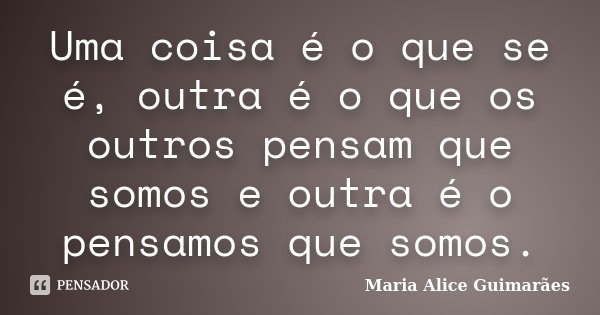 Uma coisa é o que se é, outra é o que os outros pensam que somos e outra é o pensamos que somos.... Frase de Maria Alice Guimarães.
