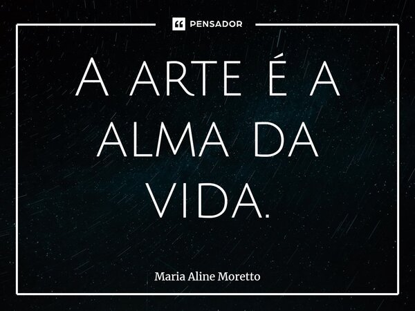 ⁠A arte é a alma da vida.... Frase de Maria Aline Moretto.