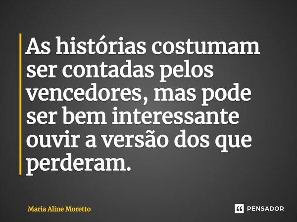 ⁠As histórias costumam ser contadas pelos vencedores, mas pode ser bem interessante ouvir a versão dos que perderam.... Frase de Maria Aline Moretto.