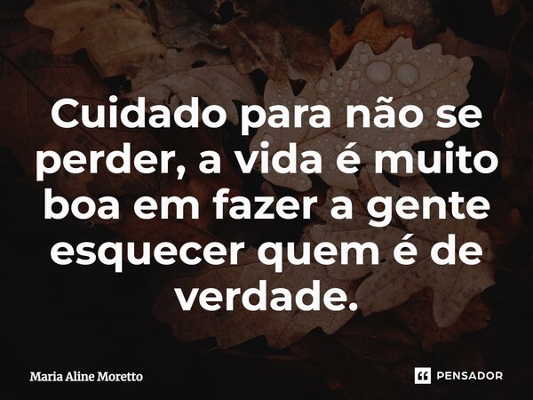 ⁠Cuidado para não se perder, a vida é muito boa em fazer a gente esquecer quem é de verdade.... Frase de Maria Aline Moretto.