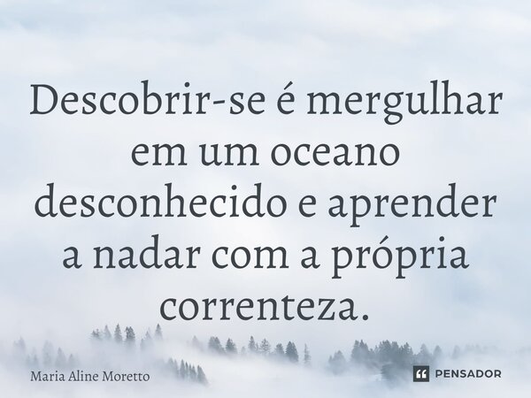 ⁠Descobrir-se é mergulhar em um oceano desconhecido e aprender a nadar com a própria correnteza.... Frase de Maria Aline Moretto.