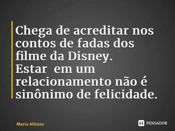 ⁠Chega de acreditar nos contos de fadas dos filme da Disney. Estar em um relacionamento não é sinônimo de felicidade.... Frase de Maria Alíniza.