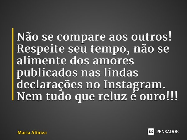 Não se compare aos outros! Respeite seu tempo, não se alimente dos amores publicados nas lindas declarações no Instagram. Nem tudo que reluz é ouro!!!⁠... Frase de Maria Alíniza.