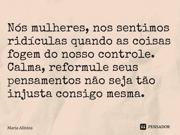 ⁠Nós mulheres, nos sentimos ridículas quando as coisas fogem do nosso controle. Calma, reformule seus pensamentos não seja tão injusta consigo mesma.... Frase de Maria Alíniza.