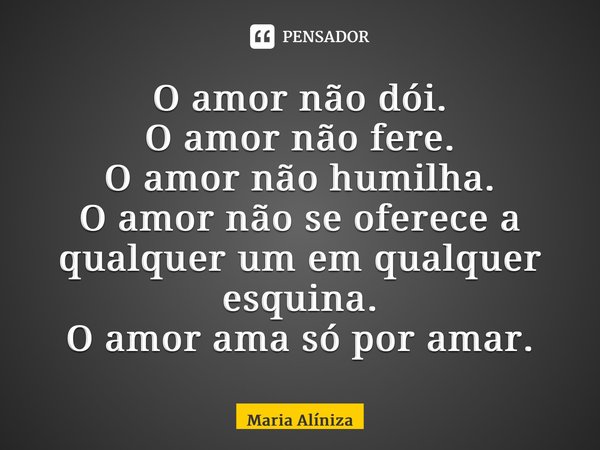 ⁠O amor não dói. O amor não fere. O amor não humilha. O amor não se oferece a qualquer um em qualquer esquina. O amor ama só por amar.... Frase de Maria Alíniza.