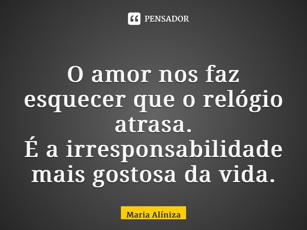 ⁠O amor nos faz esquecer que o relógio atrasa. É a irresponsabilidade mais gostosa da vida.... Frase de Maria Alíniza.