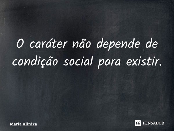 O caráter não depende de condição social para existir. ⁠... Frase de Maria Alíniza.