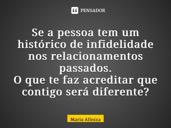 ⁠Se a pessoa tem um histórico de infidelidade nos relacionamentos passados. Oque te faz acreditar que contigo será diferente?... Frase de Maria Alíniza.